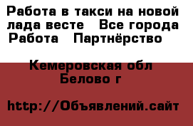 Работа в такси на новой лада весте - Все города Работа » Партнёрство   . Кемеровская обл.,Белово г.